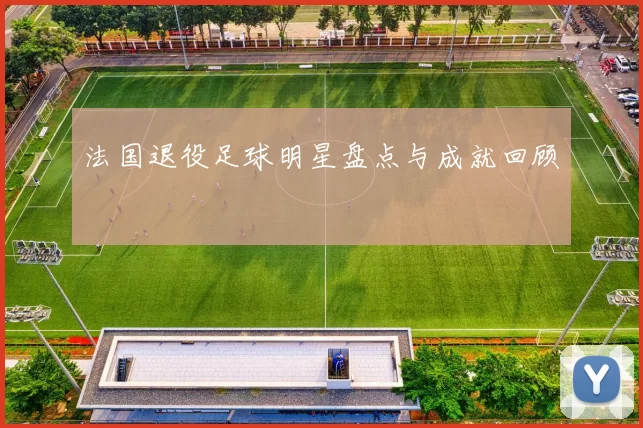 法国退役足球明星盘点与成就回顾