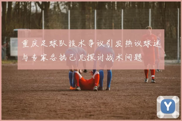 重庆足球队技术争议引发热议球迷与专家各执己见探讨战术问题