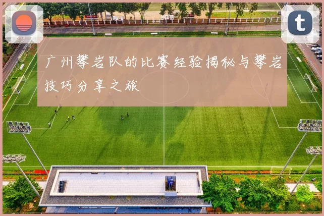 广州攀岩队的比赛经验揭秘与攀岩技巧分享之旅