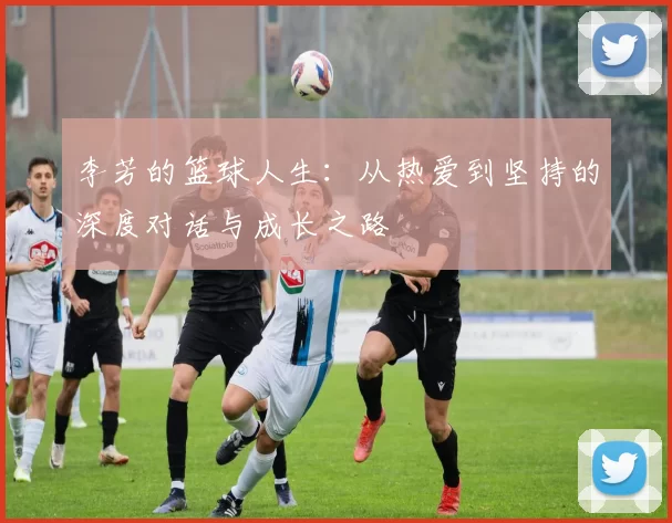 李芳的篮球人生：从热爱到坚持的深度对话与成长之路