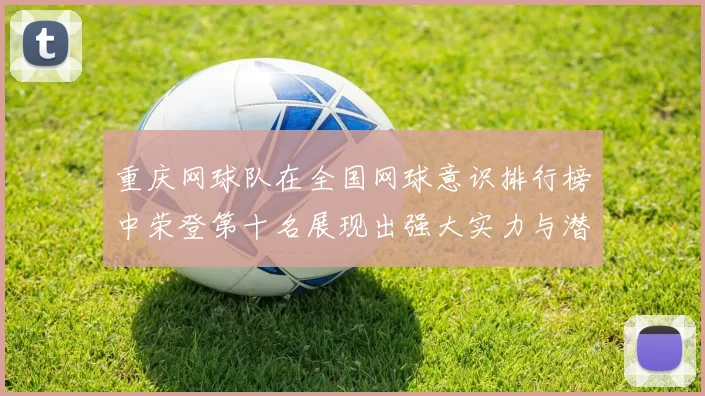 重庆网球队在全国网球意识排行榜中荣登第十名展现出强大实力与潜力