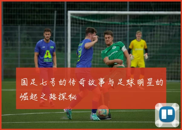 国足七号的传奇故事与足球明星的崛起之路探秘