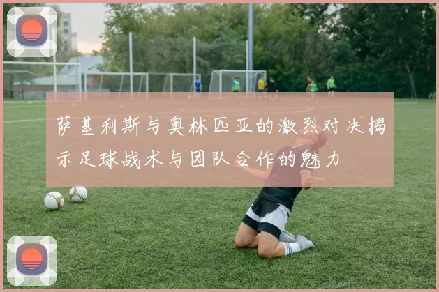 萨基利斯与奥林匹亚的激烈对决揭示足球战术与团队合作的魅力