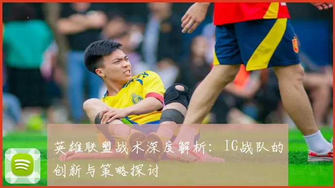 英雄联盟战术深度解析：IG战队的创新与策略探讨