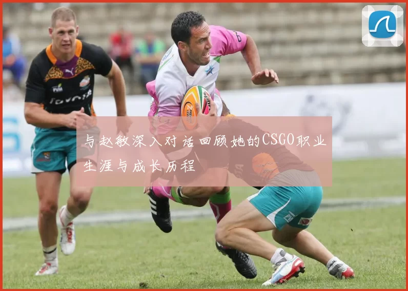 与赵敏深入对话回顾她的CSGO职业生涯与成长历程