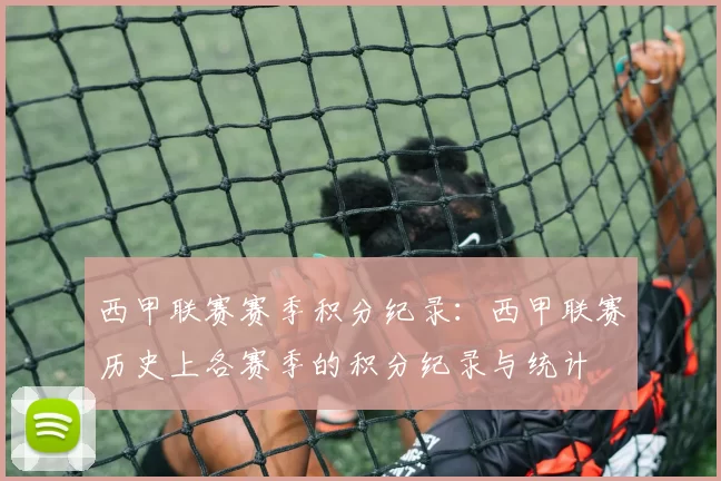 西甲联赛赛季积分纪录：西甲联赛历史上各赛季的积分纪录与统计