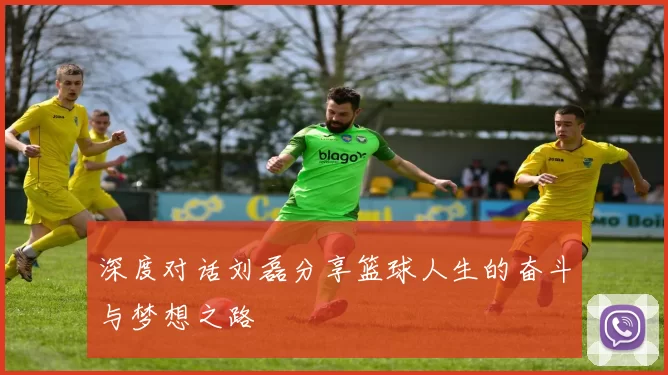 深度对话刘磊分享篮球人生的奋斗与梦想之路