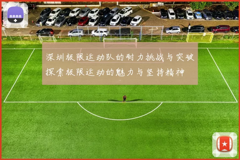深圳极限运动队的耐力挑战与突破探索极限运动的魅力与坚持精神