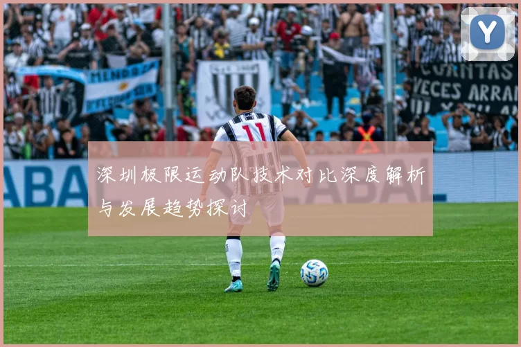 深圳极限运动队技术对比深度解析与发展趋势探讨