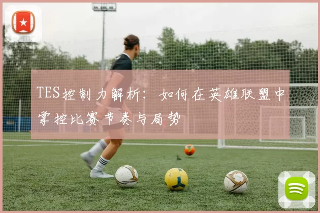 TES控制力解析：如何在英雄联盟中掌控比赛节奏与局势
