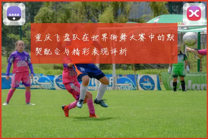 重庆飞盘队在世界街舞大赛中的默契配合与精彩表现评析