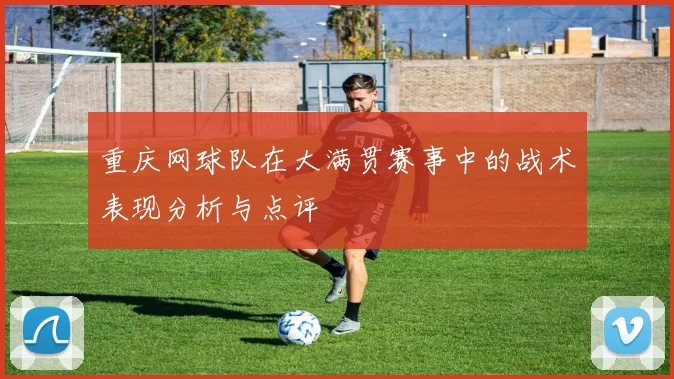 重庆网球队在大满贯赛事中的战术表现分析与点评