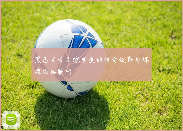 黑色五号足球明星的传奇故事与辉煌成就解析