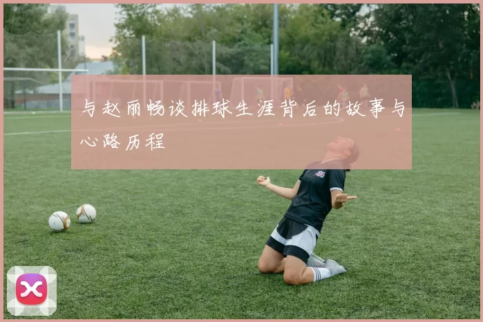 与赵丽畅谈排球生涯背后的故事与心路历程