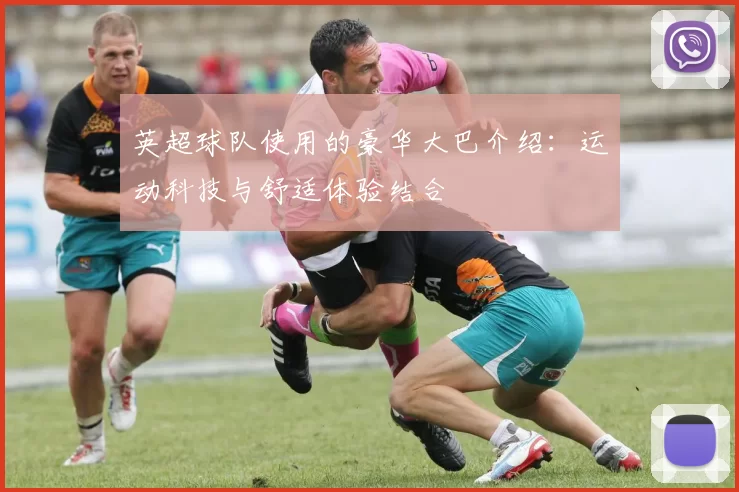 英超球队使用的豪华大巴介绍：运动科技与舒适体验结合