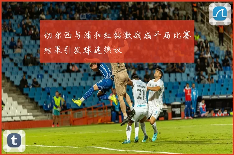 切尔西与浦和红钻激战成平局比赛结果引发球迷热议