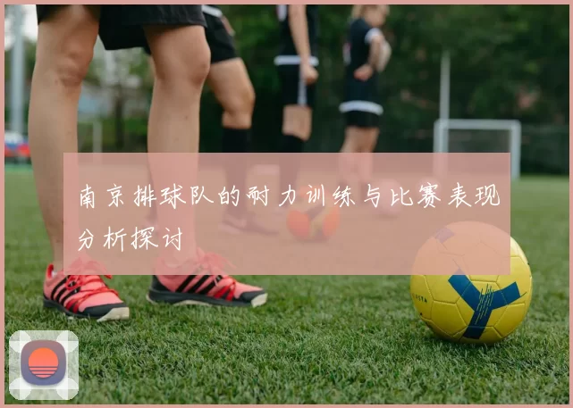 南京排球队的耐力训练与比赛表现分析探讨