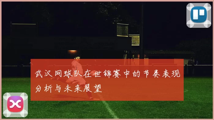 武汉网球队在世锦赛中的节奏表现分析与未来展望