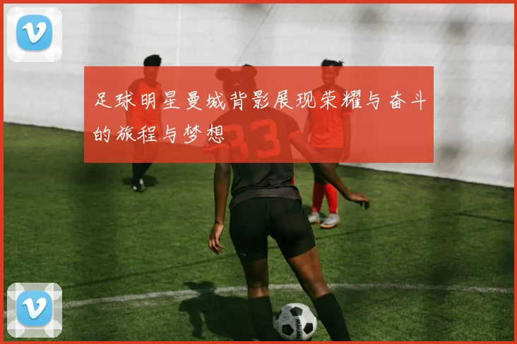 足球明星曼城背影展现荣耀与奋斗的旅程与梦想