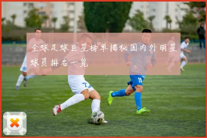 全球足球巨星榜单揭秘国内外明星球员排名一览