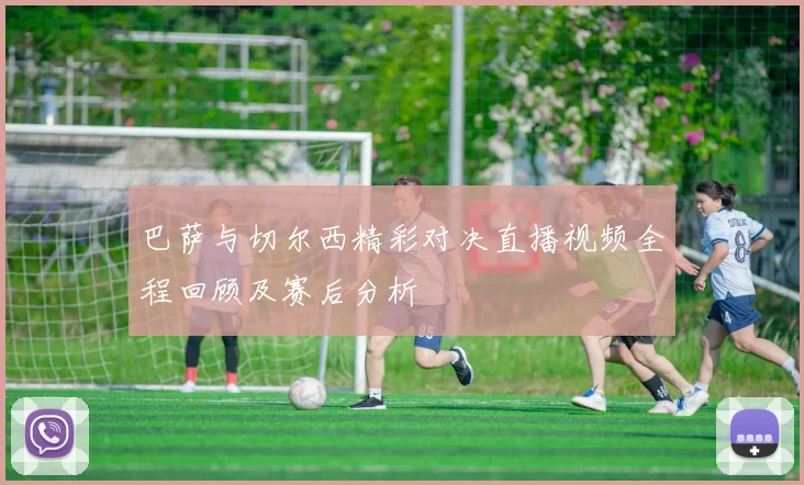 巴萨与切尔西精彩对决直播视频全程回顾及赛后分析