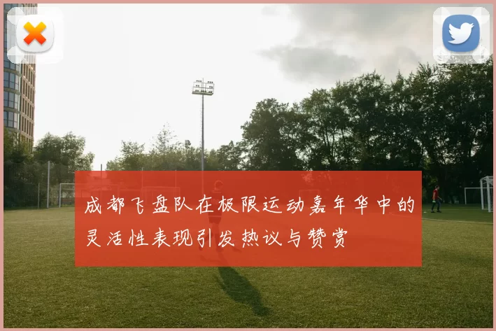成都飞盘队在极限运动嘉年华中的灵活性表现引发热议与赞赏