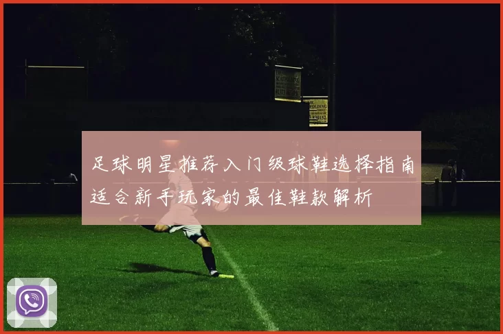 足球明星推荐入门级球鞋选择指南适合新手玩家的最佳鞋款解析