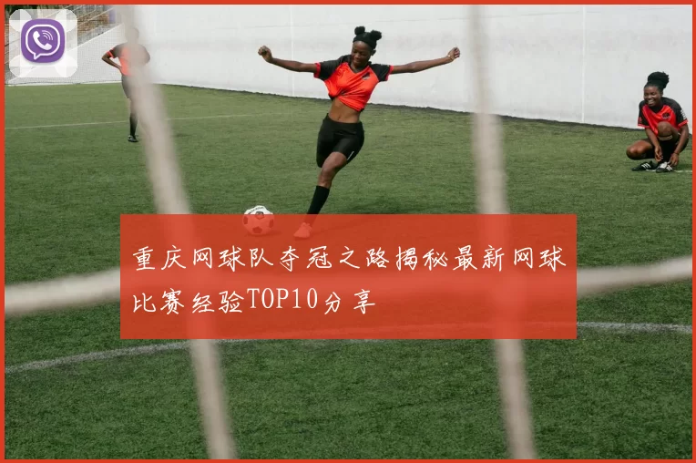 重庆网球队夺冠之路揭秘最新网球比赛经验TOP10分享