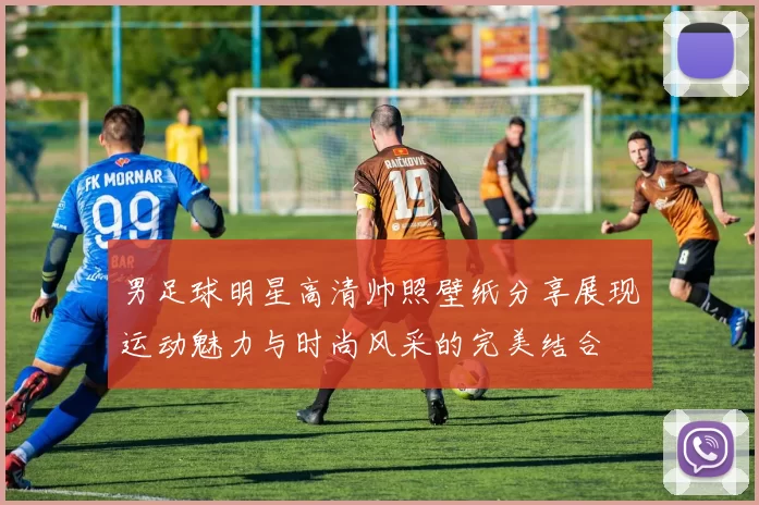 男足球明星高清帅照壁纸分享展现运动魅力与时尚风采的完美结合