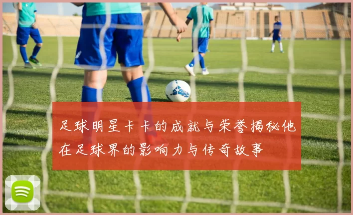 足球明星卡卡的成就与荣誉揭秘他在足球界的影响力与传奇故事