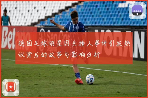 德国足球明星因头撞人事件引发热议背后的故事与影响分析