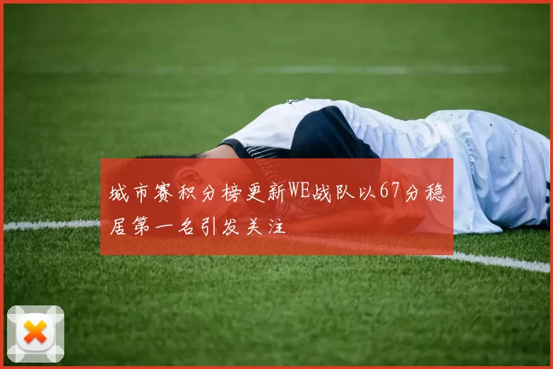 城市赛积分榜更新WE战队以67分稳居第一名引发关注
