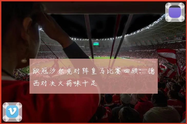 欧冠沙尔克对阵皇马比赛回顾：德西对决火药味十足