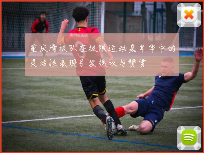 重庆滑板队在极限运动嘉年华中的灵活性表现引发热议与赞赏