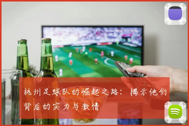 杭州足球队的崛起之路：揭示他们背后的实力与激情