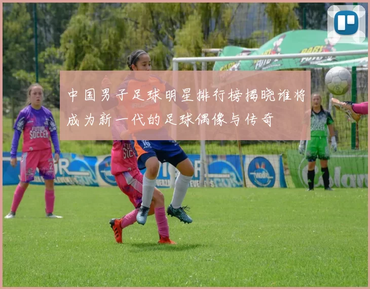 中国男子足球明星排行榜揭晓谁将成为新一代的足球偶像与传奇