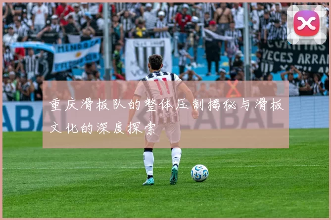 重庆滑板队的整体压制揭秘与滑板文化的深度探索