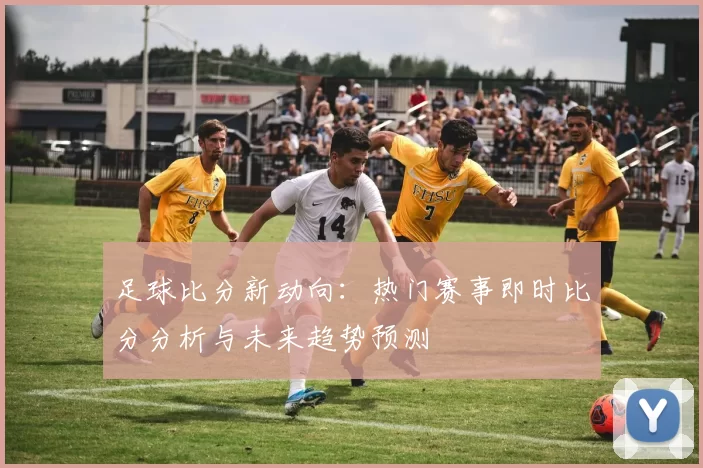足球比分新动向：热门赛事即时比分分析与未来趋势预测