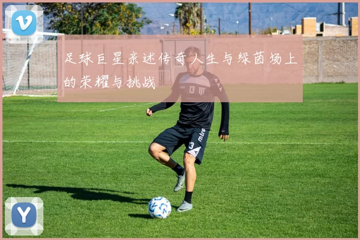 足球巨星亲述传奇人生与绿茵场上的荣耀与挑战