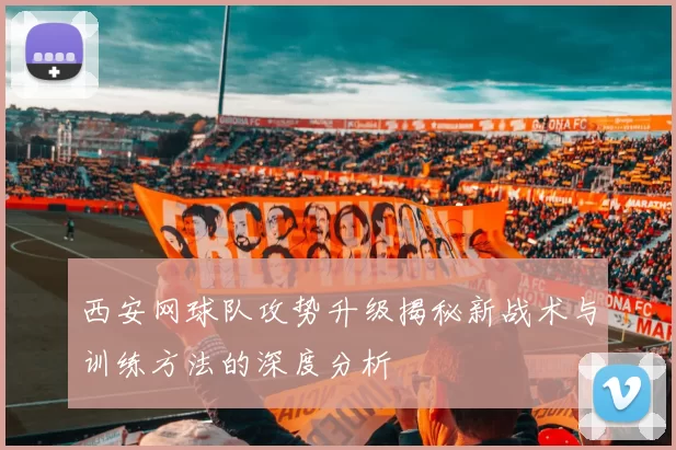 西安网球队攻势升级揭秘新战术与训练方法的深度分析