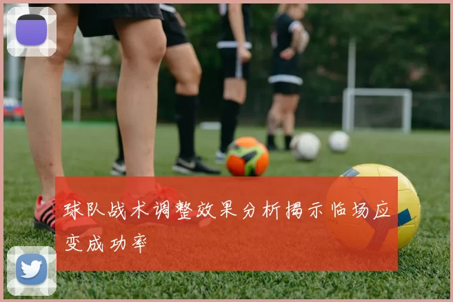 球队战术调整效果分析揭示临场应变成功率