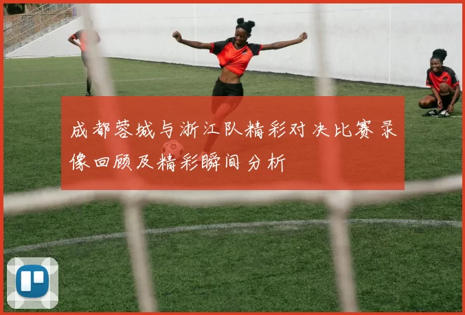 成都蓉城与浙江队精彩对决比赛录像回顾及精彩瞬间分析