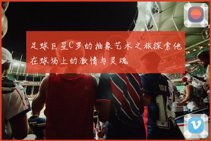 足球巨星C罗的抽象艺术之旅探索他在球场上的激情与灵魂
