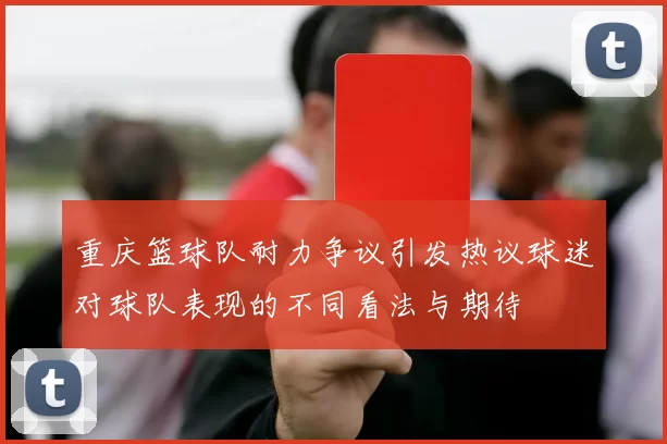 重庆篮球队耐力争议引发热议球迷对球队表现的不同看法与期待