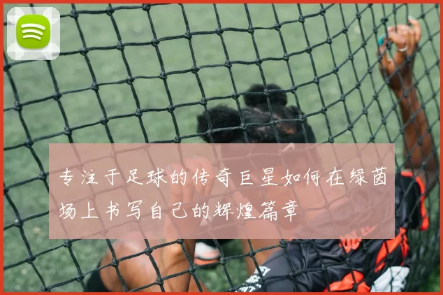 专注于足球的传奇巨星如何在绿茵场上书写自己的辉煌篇章