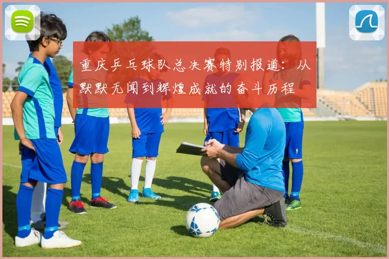 重庆乒乓球队总决赛特别报道：从默默无闻到辉煌成就的奋斗历程