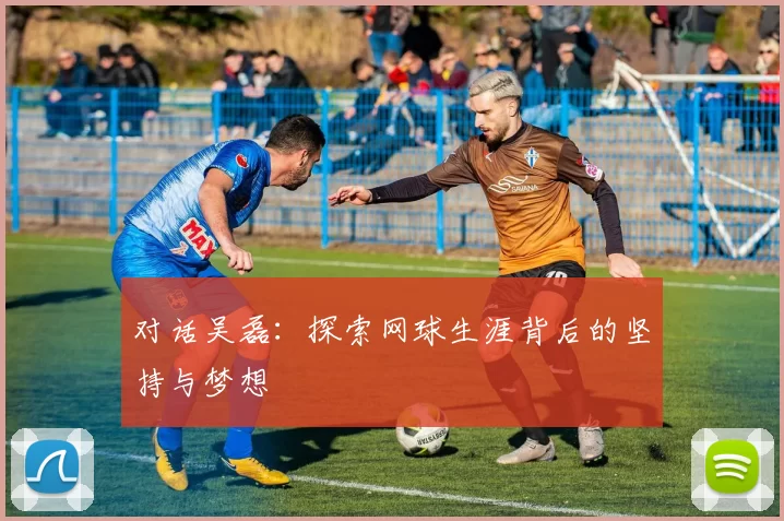 对话吴磊：探索网球生涯背后的坚持与梦想