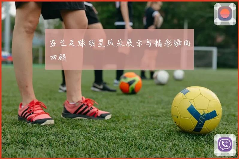 芬兰足球明星风采展示与精彩瞬间回顾