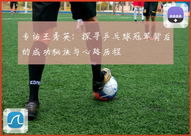 专访王秀英：探寻乒乓球冠军背后的成功秘诀与心路历程