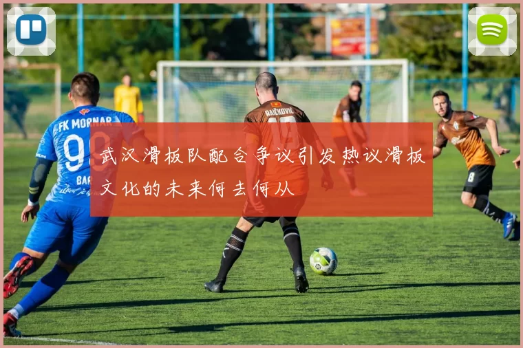 武汉滑板队配合争议引发热议滑板文化的未来何去何从